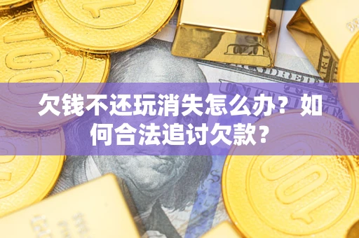 武汉欠钱不还玩消失怎么办？如何合法追讨欠款？