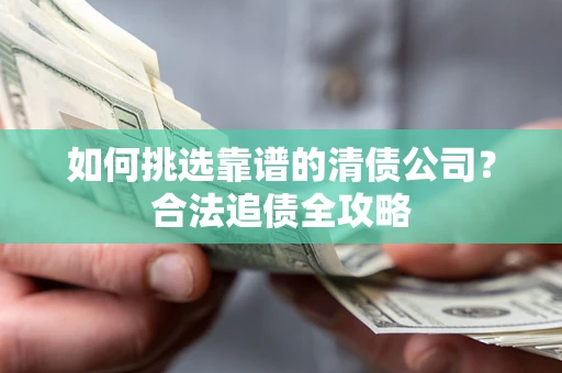 武汉如何挑选靠谱的清债公司?合法追债全攻略 武汉如何挑选靠谱的清债公司?合法追债全攻略