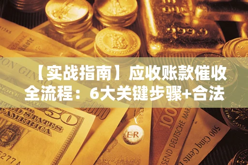 武汉【实战指南】应收账款催收全流程：6大关键步骤+合法回款技巧
