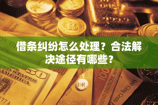 武汉借条纠纷怎么处理？合法解决途径有哪些？