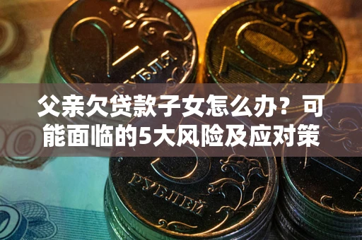 武汉父亲欠贷款子女怎么办?可能面临的5大风险及应对策略 武汉父亲欠贷款子女怎么办?可能面临的5大风险及应对策略
