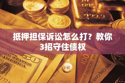 武汉抵押担保诉讼怎么打？教你3招守住债权