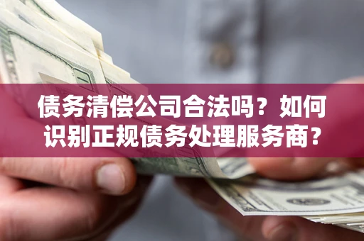 武汉债务清偿公司合法吗？如何识别正规债务处理服务商？