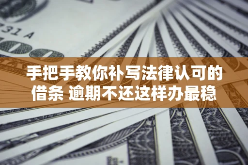 武汉手把手教你补写法律认可的借条 逾期不还这样办最稳妥