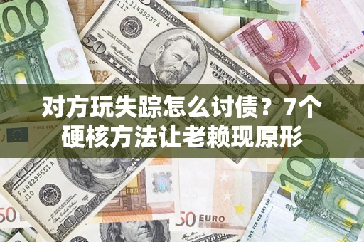 武汉对方玩失踪怎么讨债？7个硬核方法让老赖现原形