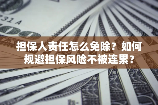 武汉担保人责任怎么免除？如何规避担保风险不被连累？