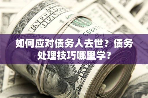 武汉如何应对债务人去世？债务处理技巧哪里学？