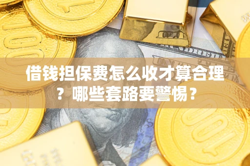 武汉借钱担保费怎么收才算合理？哪些套路要警惕？