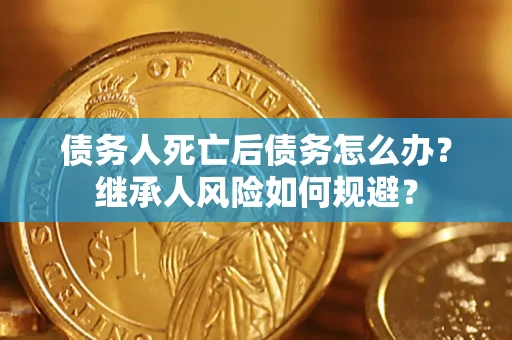 武汉债务人死亡后债务怎么办？继承人风险如何规避？
