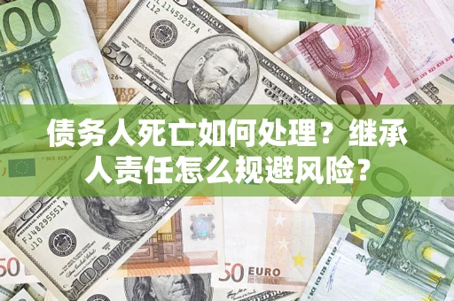 武汉债务人死亡如何处理?继承人责任怎么规避风险? 武汉债务人死亡如何处理?继承人责任怎么规避风险?