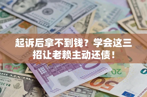 武汉起诉后拿不到钱？学会这三招让老赖主动还债！