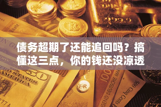 武汉债务超期了还能追回吗？搞懂这三点，你的钱还没凉透
