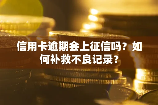 武汉信用卡逾期会上征信吗？如何补救不良记录？