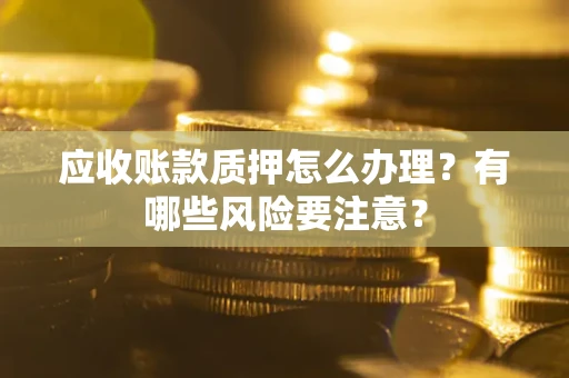 武汉应收账款质押怎么办理？有哪些风险要注意？