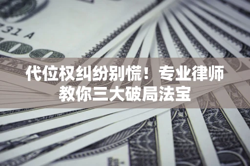 武汉代位权纠纷别慌！专业律师教你三大破局法宝
