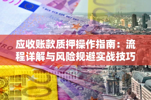 武汉应收账款质押操作指南:流程详解与风险规避实战技巧 武汉应收账款质押操作指南:流程详解与风险规避实战技巧