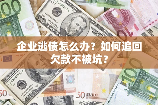 武汉企业逃债怎么办？如何追回欠款不被坑？