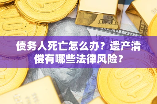武汉债务人死亡怎么办？遗产清偿有哪些法律风险？