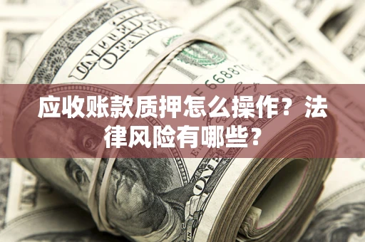 武汉应收账款质押怎么操作？法律风险有哪些？