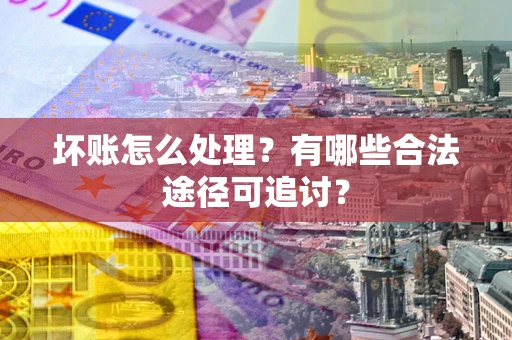 武汉坏账怎么处理？有哪些合法途径可追讨？