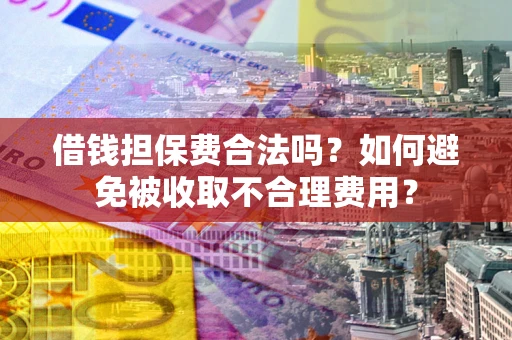 武汉借钱担保费合法吗？如何避免被收取不合理费用？