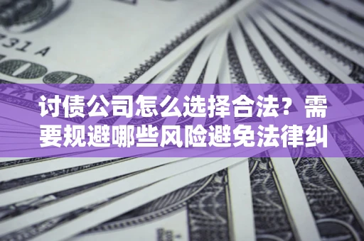 武汉讨债公司怎么选择合法？需要规避哪些风险避免法律纠纷？