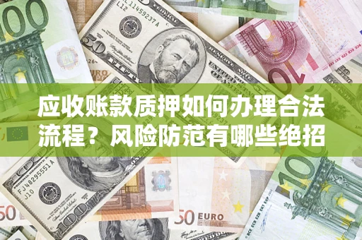 武汉应收账款质押如何办理合法流程？风险防范有哪些绝招？