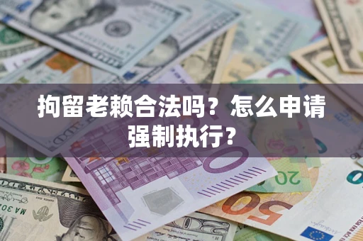 武汉拘留老赖合法吗？怎么申请强制执行？