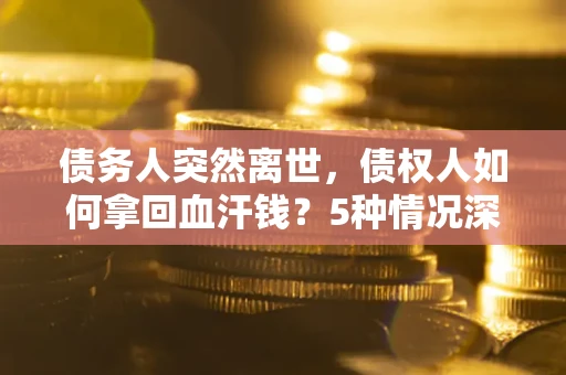 武汉债务人突然离世，债权人如何拿回血汗钱？5种情况深度解析