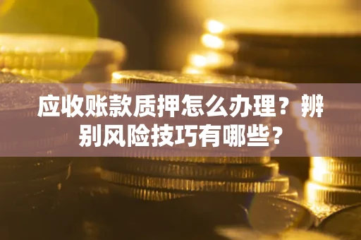 武汉应收账款质押怎么办理？辨别风险技巧有哪些？