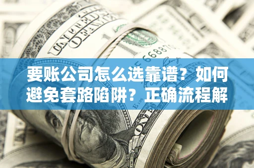 武汉要账公司怎么选靠谱？如何避免套路陷阱？正确流程解析