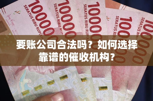 武汉要账公司合法吗？如何选择靠谱的催收机构？