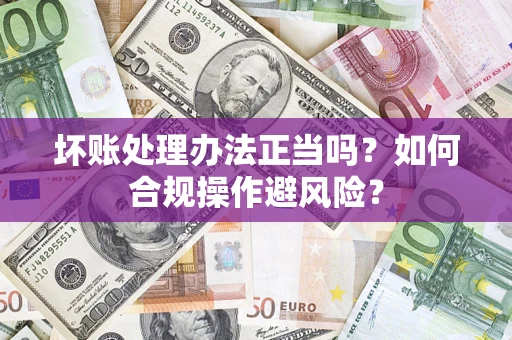 武汉坏账处理办法正当吗？如何合规操作避风险？