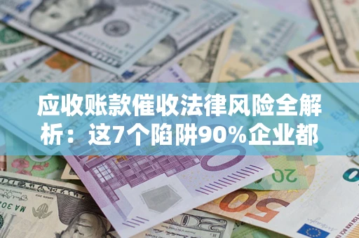 武汉应收账款催收法律风险全解析：这7个陷阱90%企业都踩过（含合规应对指南）