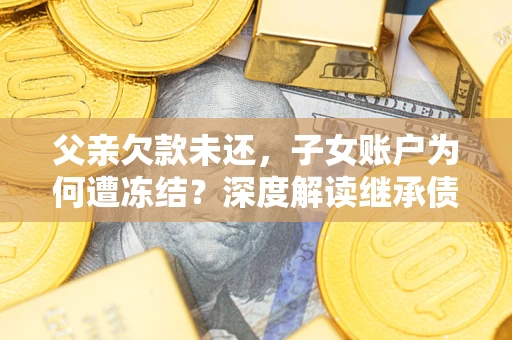 武汉父亲欠款未还，子女账户为何遭冻结？深度解读继承债务迷局