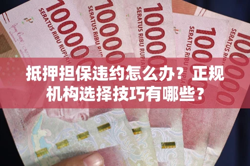 武汉抵押担保违约怎么办？正规机构选择技巧有哪些？
