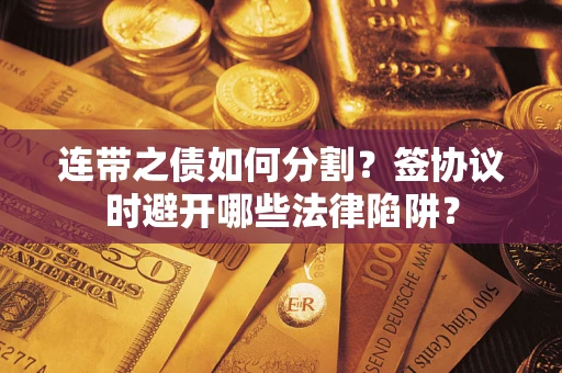 武汉连带之债如何分割？签协议时避开哪些法律陷阱？