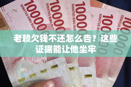 武汉老赖欠钱不还怎么告？这些证据能让他坐牢