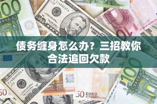 武汉债务缠身怎么办？三招教你合法追回欠款