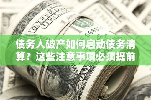 武汉债务人破产如何启动债务清算？这些注意事项必须提前知道