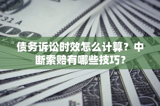 武汉债务诉讼时效怎么计算？中断索赔有哪些技巧？