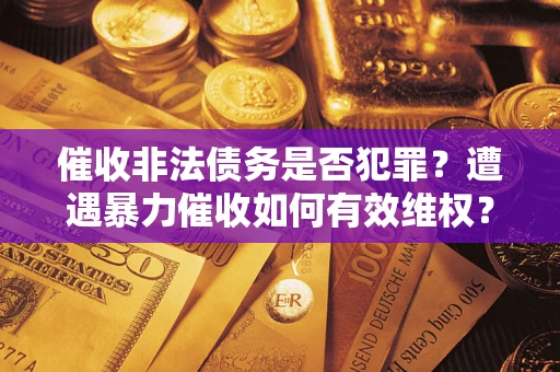 武汉催收非法债务是否犯罪?遭遇暴力催收如何有效维权? 武汉催收非法债务是否犯罪?遭遇暴力催收如何有效维权?