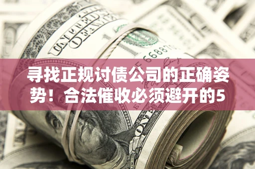 武汉寻找正规讨债公司的正确姿势！合法催收必须避开的5大雷区