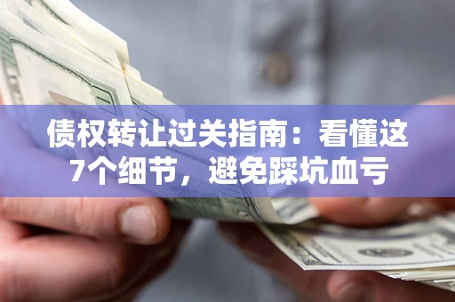 武汉债权转让过关指南：看懂这7个细节，避免踩坑血亏