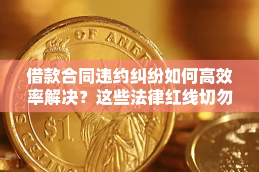 武汉借款合同违约纠纷如何高效率解决？这些法律红线切勿触碰