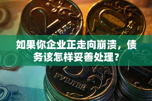 武汉如果你企业正走向崩溃，债务该怎样妥善处理？