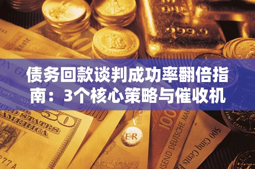 武汉债务回款谈判成功率翻倍指南：3个核心策略与催收机构避坑法则