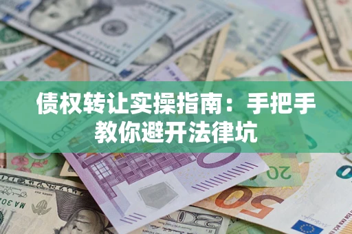 武汉债权转让实操指南：手把手教你避开法律坑
