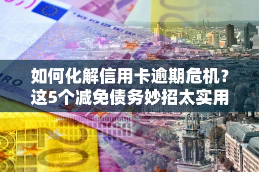 武汉如何化解信用卡逾期危机？这5个减免债务妙招太实用