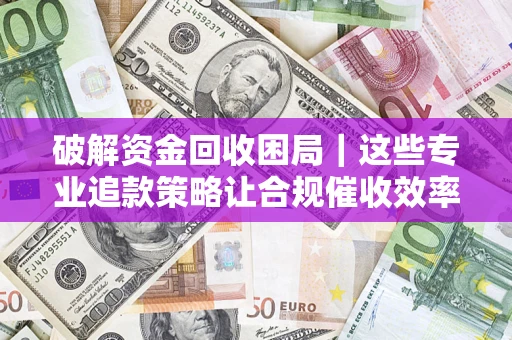 武汉破解资金回收困局｜这些专业追款策略让合规催收效率翻倍